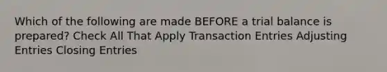 Which of the following are made BEFORE a trial balance is prepared? Check All That Apply Transaction Entries Adjusting Entries Closing Entries