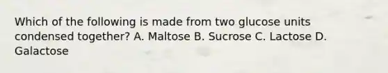 Which of the following is made from two glucose units condensed together? A. Maltose B. Sucrose C. Lactose D. Galactose