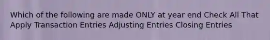 Which of the following are made ONLY at year end Check All That Apply Transaction Entries Adjusting Entries Closing Entries