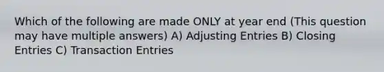 Which of the following are made ONLY at year end (This question may have multiple answers) A) Adjusting Entries B) Closing Entries C) Transaction Entries