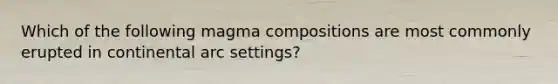 Which of the following magma compositions are most commonly erupted in continental arc settings?