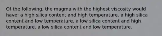 Of the following, the magma with the highest viscosity would have: a high silica content and high temperature. a high silica content and low temperature. a low silica content and high temperature. a low silica content and low temperature.