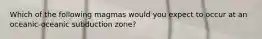 Which of the following magmas would you expect to occur at an oceanic-oceanic subduction zone?