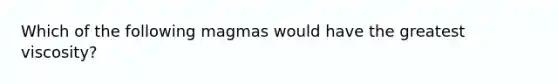 Which of the following magmas would have the greatest viscosity?