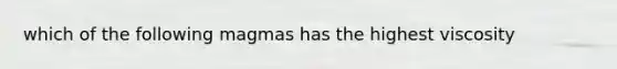 which of the following magmas has the highest viscosity