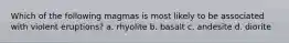 Which of the following magmas is most likely to be associated with violent eruptions? a. rhyolite b. basalt c. andesite d. diorite