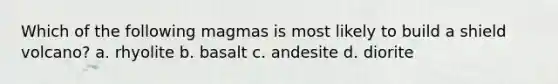Which of the following magmas is most likely to build a shield volcano? a. rhyolite b. basalt c. andesite d. diorite