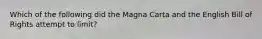 Which of the following did the Magna Carta and the English Bill of Rights attempt to limit?