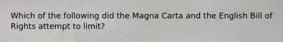 Which of the following did the Magna Carta and the English Bill of Rights attempt to limit?