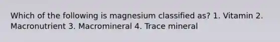 Which of the following is magnesium classified as? 1. Vitamin 2. Macronutrient 3. Macromineral 4. Trace mineral