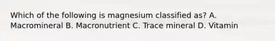 Which of the following is magnesium classified as? A. Macromineral B. Macronutrient C. Trace mineral D. Vitamin