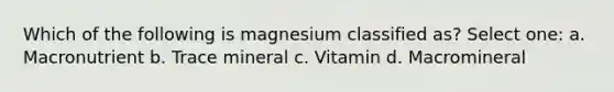 Which of the following is magnesium classified as? Select one: a. Macronutrient b. Trace mineral c. Vitamin d. Macromineral