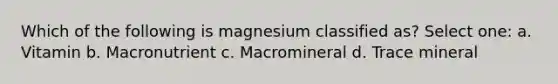 Which of the following is magnesium classified as? Select one: a. Vitamin b. Macronutrient c. Macromineral d. Trace mineral