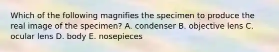 Which of the following magnifies the specimen to produce the real image of the specimen? A. condenser B. objective lens C. ocular lens D. body E. nosepieces