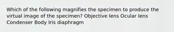 Which of the following magnifies the specimen to produce the virtual image of the specimen? Objective lens Ocular lens Condenser Body Iris diaphragm