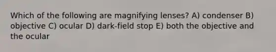 Which of the following are magnifying lenses? A) condenser B) objective C) ocular D) dark-field stop E) both the objective and the ocular