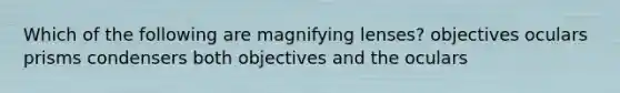 Which of the following are magnifying lenses? objectives oculars prisms condensers both objectives and the oculars