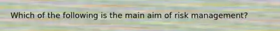 Which of the following is the main aim of risk management?