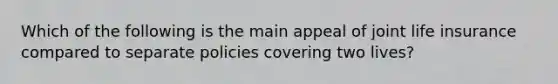 Which of the following is the main appeal of joint life insurance compared to separate policies covering two lives?