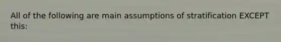 All of the following are main assumptions of stratification EXCEPT this: