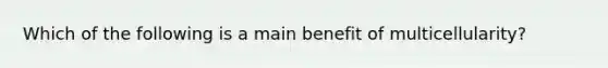 Which of the following is a main benefit of multicellularity?