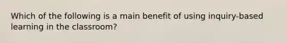 Which of the following is a main benefit of using inquiry-based learning in the classroom?