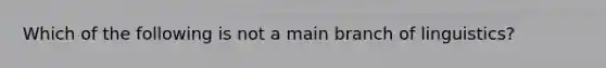 Which of the following is not a main branch of linguistics?