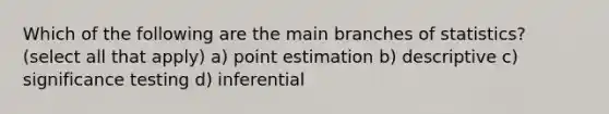 Which of the following are the main branches of statistics? (select all that apply) a) point estimation b) descriptive c) significance testing d) inferential