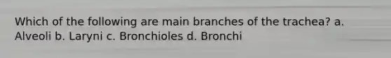 Which of the following are main branches of the trachea? a. Alveoli b. Laryni c. Bronchioles d. Bronchi