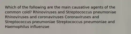 Which of the following are the main causative agents of the common cold? Rhinoviruses and Streptococcus pneumoniae Rhinoviruses and coronaviruses Coronaviruses and Streptococcus pneumoniae Streptococcus pneumoniae and Haemophilus influenzae