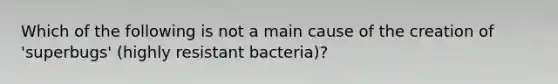 Which of the following is not a main cause of the creation of 'superbugs' (highly resistant bacteria)?