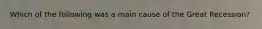 Which of the following was a main cause of the Great Recession?