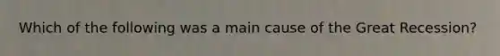 Which of the following was a main cause of the Great Recession?