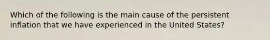 Which of the following is the main cause of the persistent inflation that we have experienced in the United States?