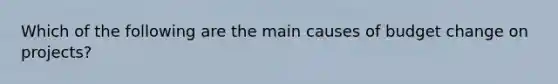 Which of the following are the main causes of budget change on projects?