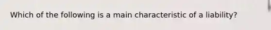 Which of the following is a main characteristic of a liability?