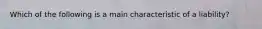 Which of the following is a main characteristic of a​ liability?