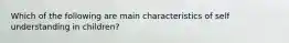 Which of the following are main characteristics of self understanding in children?