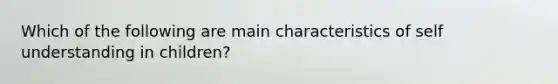 Which of the following are main characteristics of self understanding in children?