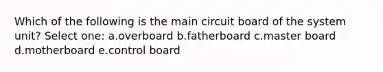 Which of the following is the main circuit board of the system unit? Select one: a.overboard b.fatherboard c.master board d.motherboard e.control board