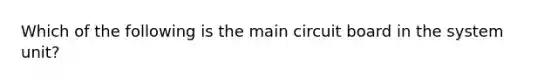 Which of the following is the main circuit board in the system unit?