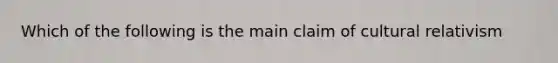 Which of the following is the main claim of cultural relativism