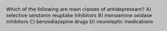 Which of the following are main classes of antidepressant? A) selective serotonin reuptake inhibitors B) monoamine oxidase inhibitors C) benzodiazepine drugs D) neuroleptic medications