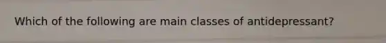 Which of the following are main classes of antidepressant?