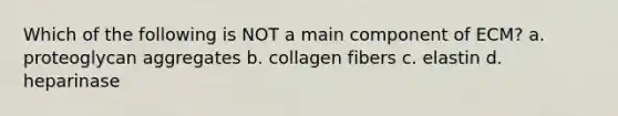 Which of the following is NOT a main component of ECM? a. proteoglycan aggregates b. collagen fibers c. elastin d. heparinase