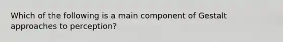 Which of the following is a main component of Gestalt approaches to perception?