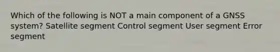 Which of the following is NOT a main component of a GNSS system? Satellite segment Control segment User segment Error segment