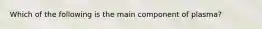 Which of the following is the main component of plasma?