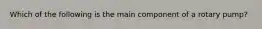 Which of the following is the main component of a rotary pump?