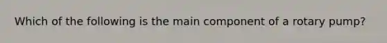 Which of the following is the main component of a rotary pump?